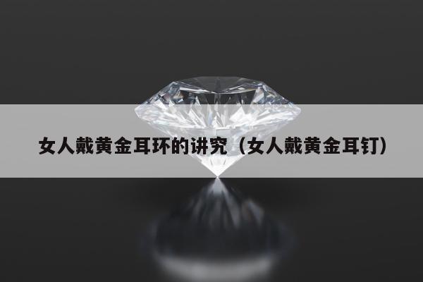 女人戴黄金耳环的讲究（女人戴黄金耳钉）