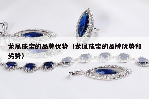 龙凤珠宝的品牌优势（龙凤珠宝的品牌优势和劣势）