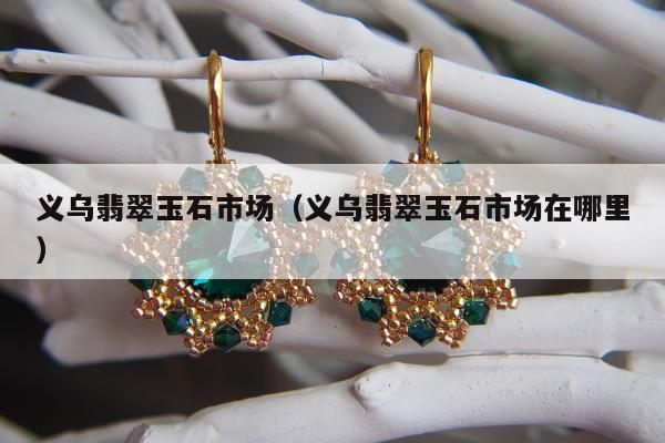 义乌翡翠玉石市场（义乌翡翠玉石市场在哪里）