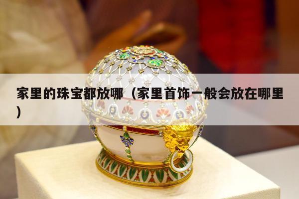 家里的珠宝都放哪（家里首饰一般会放在哪里）