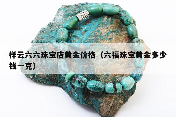 样云六六珠宝店黄金价格（六福珠宝黄金多少钱一克）
