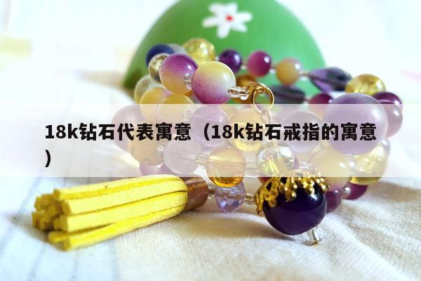 8k钻石代表寓意（18k钻石戒指的寓意）"