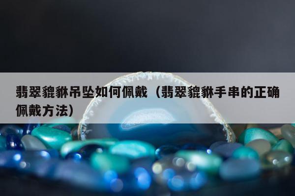 翡翠貔貅吊坠如何佩戴（翡翠貔貅手串的正确佩戴方法）