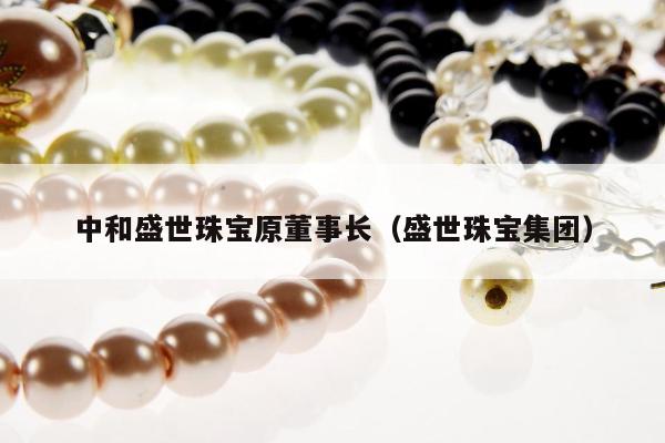 中和盛世珠宝原董事长（盛世珠宝集团）