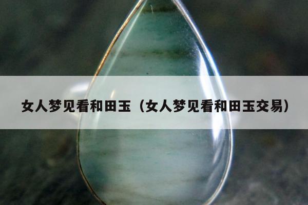女人梦见看和田玉（女人梦见看和田玉交易）