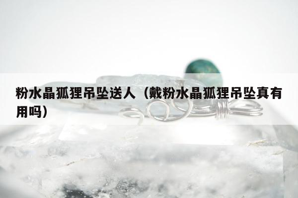 粉水晶狐狸吊坠送人（戴粉水晶狐狸吊坠真有用吗）