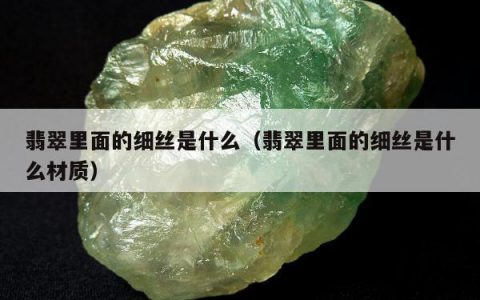 翡翠里面的细丝是什么（翡翠里面的细丝是什么材质）