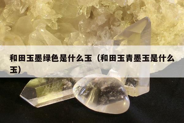 和田玉墨绿色是什么玉（和田玉青墨玉是什么玉）