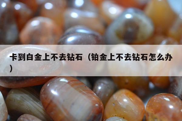 卡到白金上不去钻石（铂金上不去钻石怎么办）