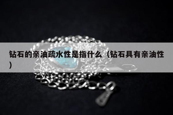 钻石的亲油疏水性是指什么（钻石具有亲油性）