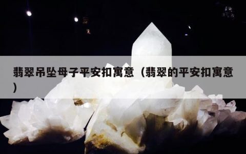 翡翠吊坠母子平安扣寓意（翡翠的平安扣寓意）