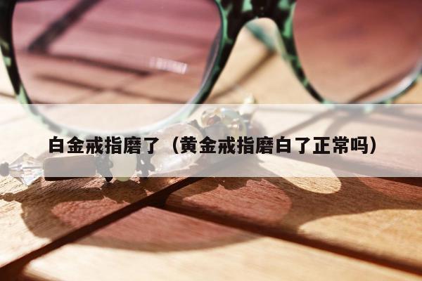 白金戒指磨了（黄金戒指磨白了正常吗）