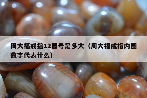 周大福戒指12圈号是多大（周大福戒指内圈数字代表什么）