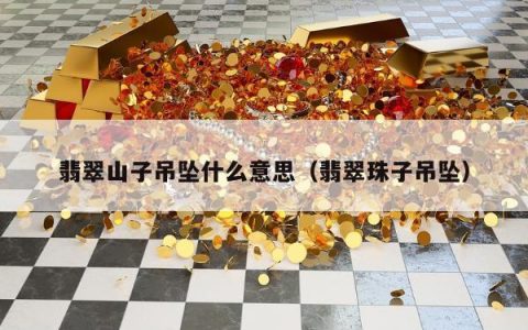 翡翠山子吊坠什么意思（翡翠珠子吊坠）