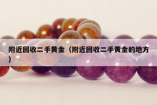 附近回收二手黄金（附近回收二手黄金的地方）