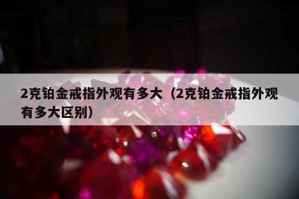 克铂金戒指外观有多大（2克铂金戒指外观有多大区别）"