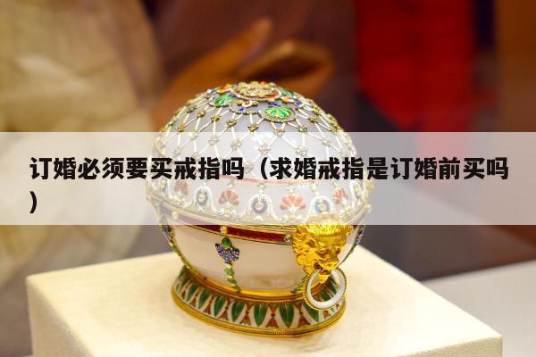 订婚必须要买戒指吗（求婚戒指是订婚前买吗）