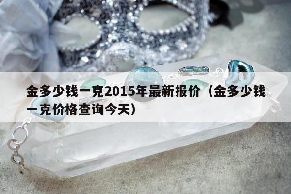金多少钱一克2015年最新报价（金多少钱一克价格查询今天）
