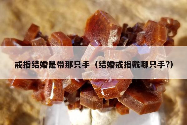 戒指结婚是带那只手（结婚戒指戴哪只手?）