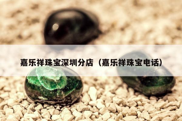 嘉乐祥珠宝深圳分店（嘉乐祥珠宝电话）