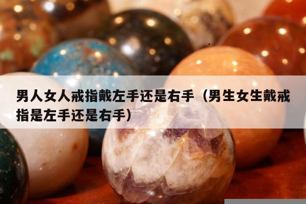 男人女人戒指戴左手还是右手（男生女生戴戒指是左手还是右手）