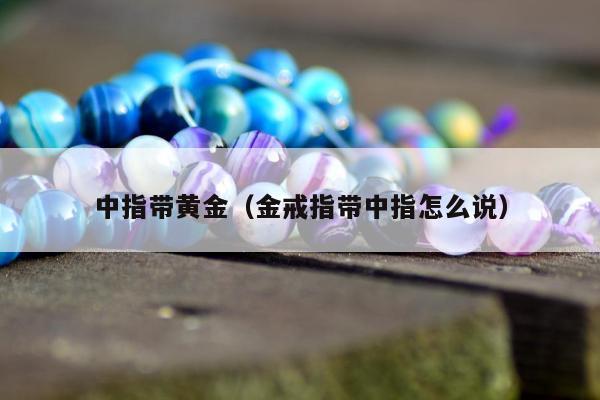 中指带黄金（金戒指带中指怎么说）