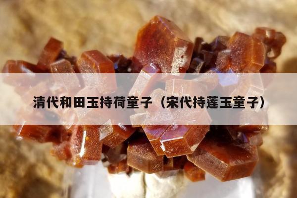 清代和田玉持荷童子（宋代持莲玉童子）