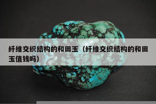 纤维交织结构的和田玉（纤维交织结构的和田玉值钱吗）