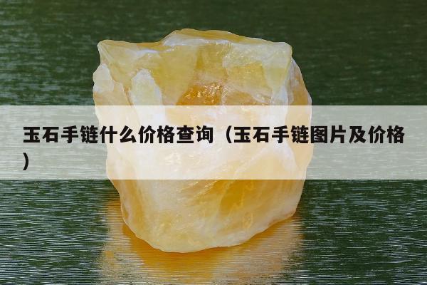 玉石手链什么价格查询（玉石手链图片及价格）