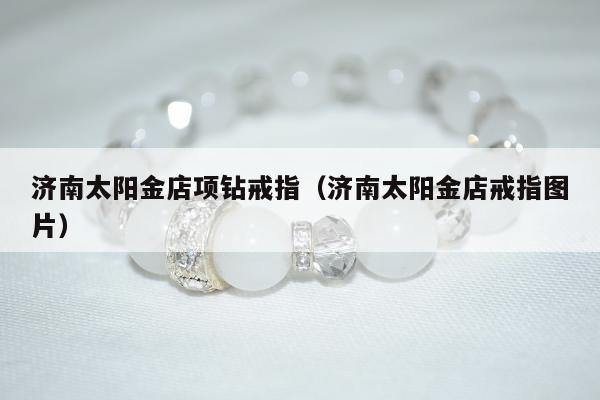 济南太阳金店项钻戒指（济南太阳金店戒指图片）