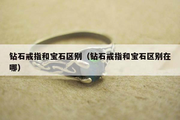 钻石戒指和宝石区别（钻石戒指和宝石区别在哪）