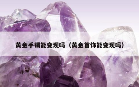 黄金手镯能变现吗（黄金首饰能变现吗）
