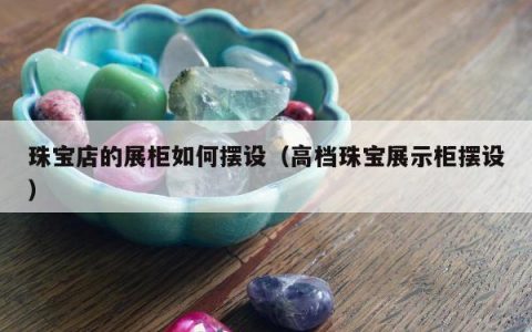 珠宝店的展柜如何摆设（高档珠宝展示柜摆设）