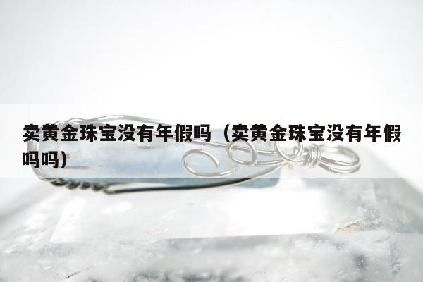 卖黄金珠宝没有年假吗（卖黄金珠宝没有年假吗吗）
