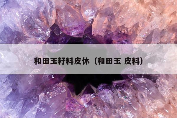 和田玉籽料皮休（和田玉 皮料）