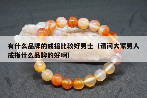 有什么品牌的戒指比较好男士（请问大家男人戒指什么品牌的好啊）