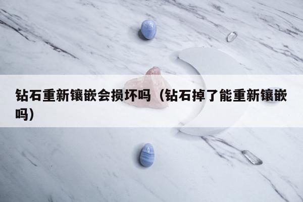 钻石重新镶嵌会损坏吗（钻石掉了能重新镶嵌吗）