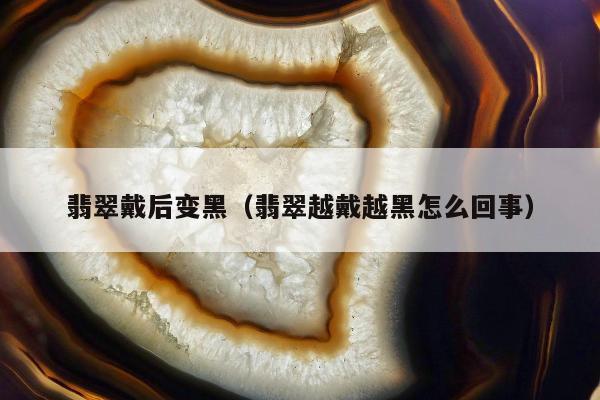 翡翠戴后变黑（翡翠越戴越黑怎么回事）