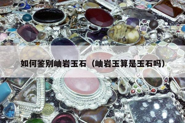 如何鉴别岫岩玉石（岫岩玉算是玉石吗）