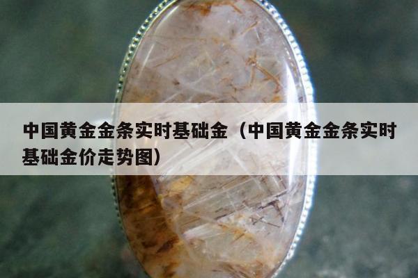 中国黄金金条实时基础金（中国黄金金条实时基础金价走势图）