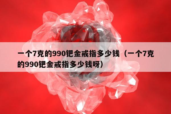 一个7克的990钯金戒指多少钱（一个7克的990钯金戒指多少钱呀）