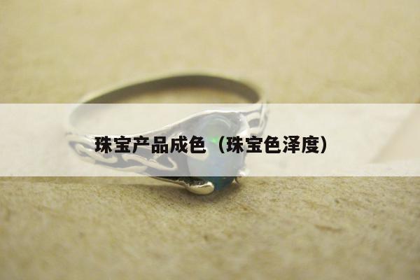 珠宝产品成色（珠宝色泽度）