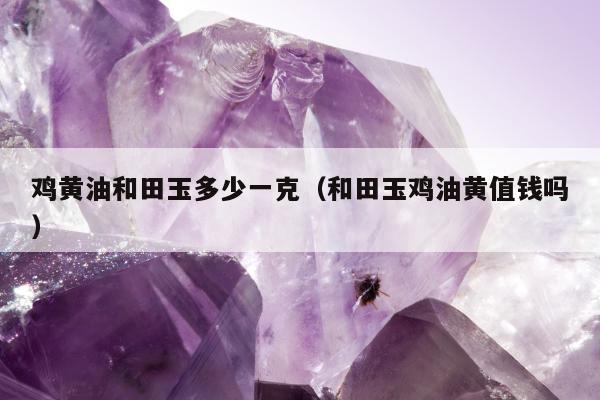 鸡黄油和田玉多少一克（和田玉鸡油黄值钱吗）