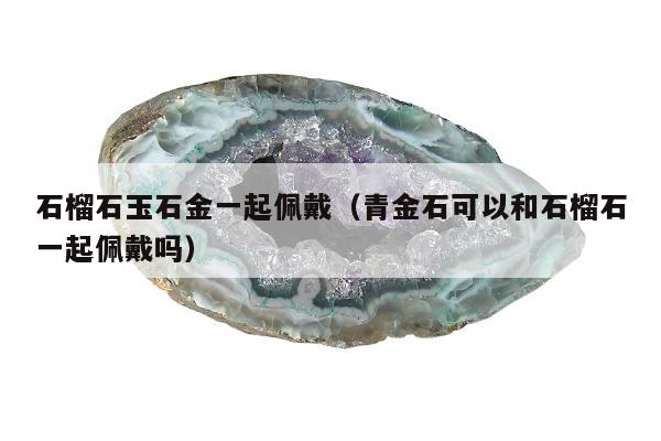 石榴石玉石金一起佩戴（青金石可以和石榴石一起佩戴吗）