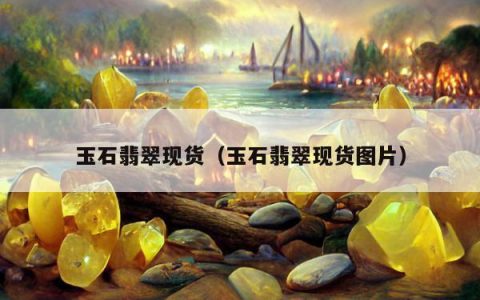 玉石翡翠现货（玉石翡翠现货图片）
