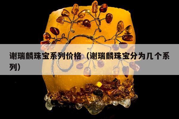 谢瑞麟珠宝系列价格（谢瑞麟珠宝分为几个系列）