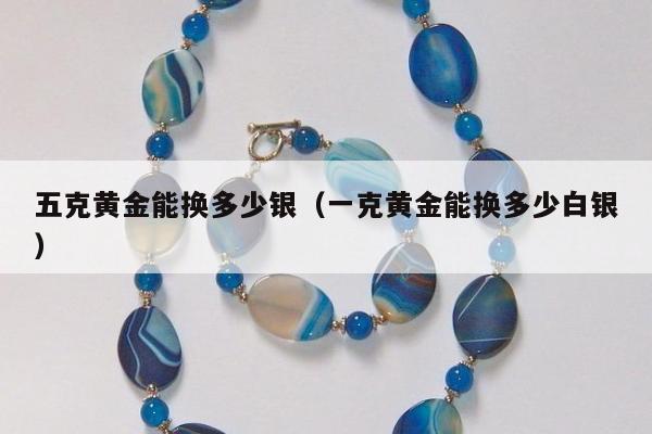 五克黄金能换多少银（一克黄金能换多少白银）