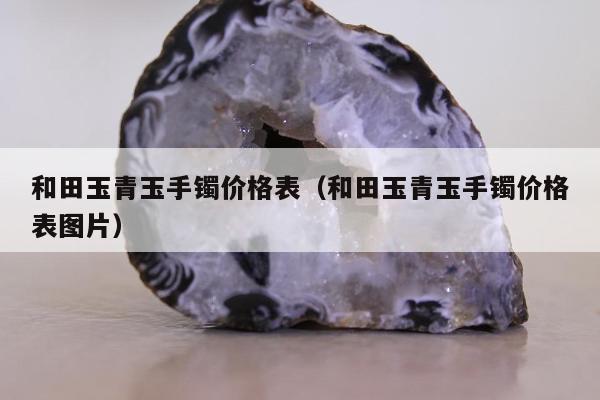 和田玉青玉手镯价格表（和田玉青玉手镯价格表图片）