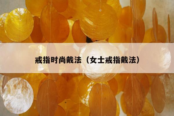 戒指时尚戴法（女士戒指戴法）