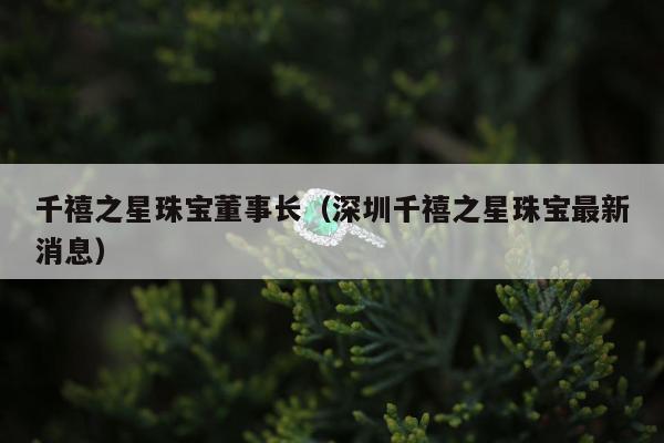 千禧之星珠宝董事长（深圳千禧之星珠宝最新消息）